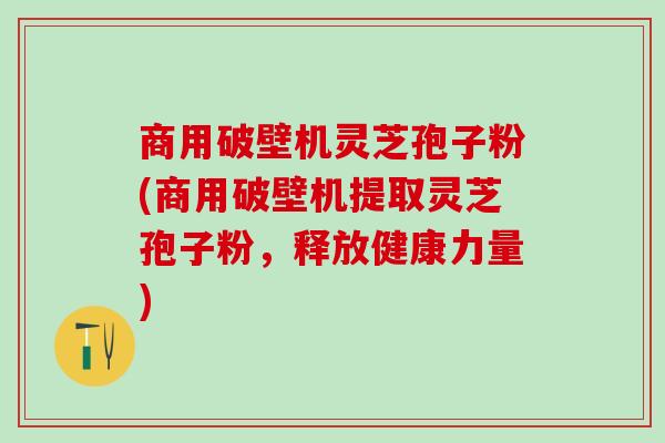 商用破壁机灵芝孢子粉(商用破壁机提取灵芝孢子粉，释放健康力量)