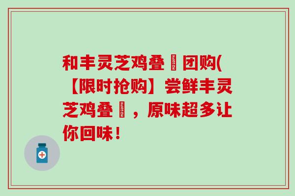 和丰灵芝鸡叠滘团购(【限时抢购】尝鲜丰灵芝鸡叠滘，原味超多让你回味！