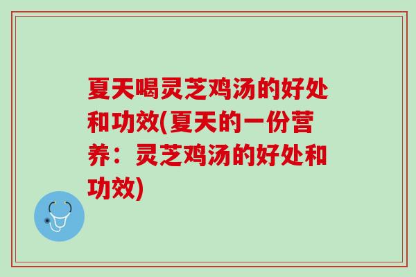 夏天喝灵芝鸡汤的好处和功效(夏天的一份营养：灵芝鸡汤的好处和功效)