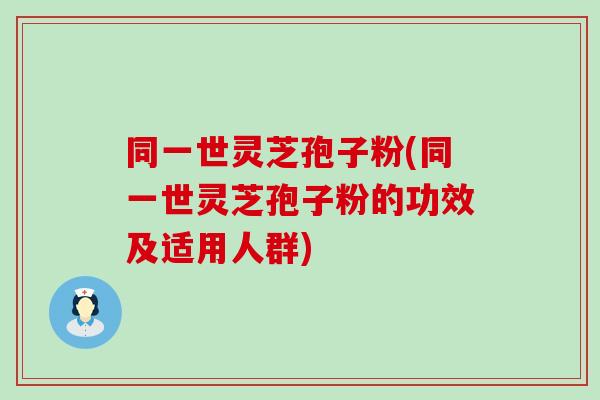 同一世灵芝孢子粉(同一世灵芝孢子粉的功效及适用人群)