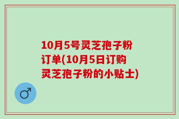 10月5号灵芝孢子粉订单(10月5日订购灵芝孢子粉的小贴士)