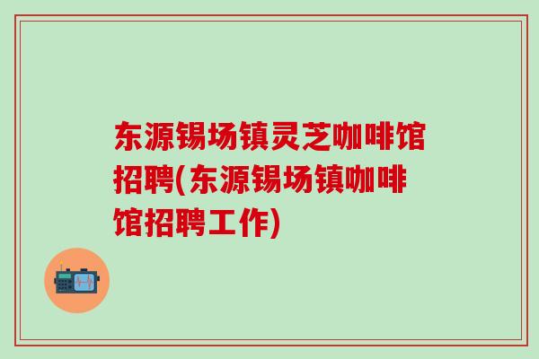 东源锡场镇灵芝咖啡馆招聘(东源锡场镇咖啡馆招聘工作)
