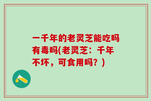 一千年的老灵芝能吃吗有毒吗(老灵芝：千年不坏，可食用吗？)