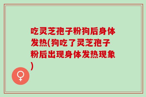 吃灵芝孢子粉狗后身体发热(狗吃了灵芝孢子粉后出现身体发热现象)
