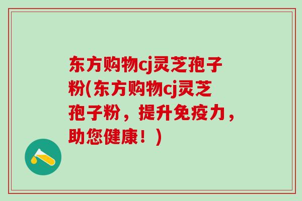 东方购物cj灵芝孢子粉(东方购物cj灵芝孢子粉，提升免疫力，助您健康！)