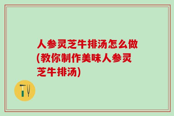 人参灵芝牛排汤怎么做(教你制作美味人参灵芝牛排汤)