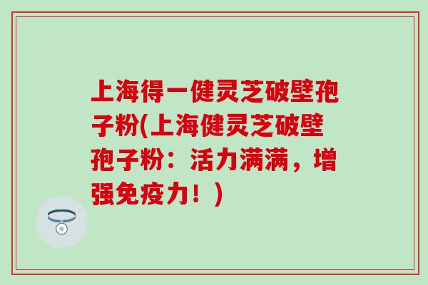 上海得一健灵芝破壁孢子粉(上海健灵芝破壁孢子粉：活力满满，增强免疫力！)