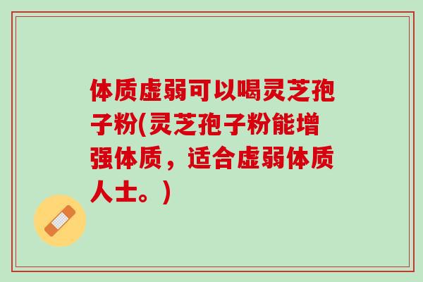 体质虚弱可以喝灵芝孢子粉(灵芝孢子粉能增强体质，适合虚弱体质人士。)