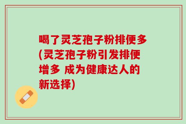 喝了灵芝孢子粉排便多(灵芝孢子粉引发排便增多 成为健康达人的新选择)