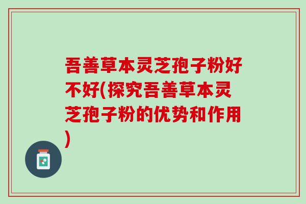 吾善草本灵芝孢子粉好不好(探究吾善草本灵芝孢子粉的优势和作用)