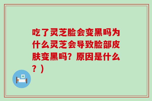 吃了灵芝脸会变黑吗为什么灵芝会导致脸部皮肤变黑吗？原因是什么？)