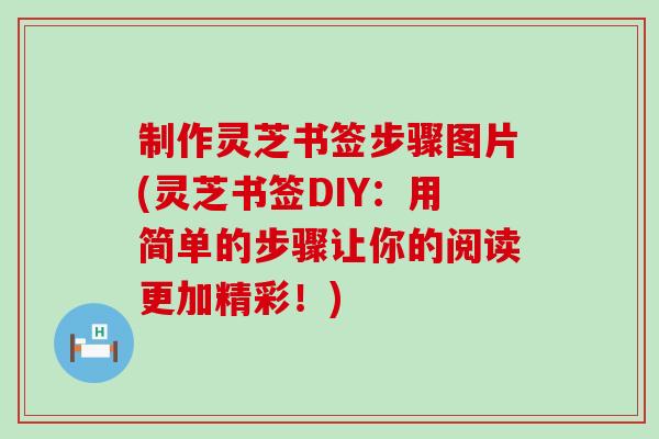 制作灵芝书签步骤图片(灵芝书签DIY：用简单的步骤让你的阅读更加精彩！)