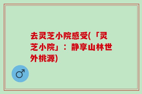 去灵芝小院感受(「灵芝小院」：静享山林世外桃源)