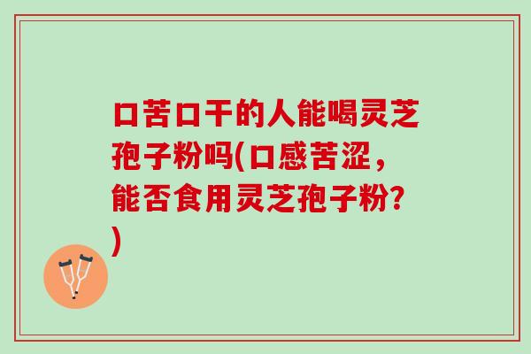 口苦口干的人能喝灵芝孢子粉吗(口感苦涩，能否食用灵芝孢子粉？)