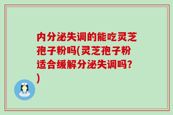 内分泌失调的能吃灵芝孢子粉吗(灵芝孢子粉适合缓解分泌失调吗？)