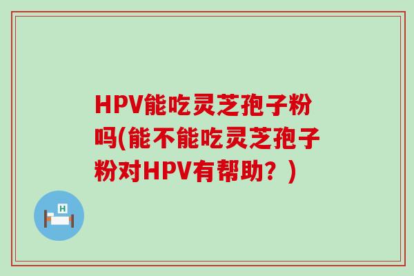 HPV能吃灵芝孢子粉吗(能不能吃灵芝孢子粉对HPV有帮助？)