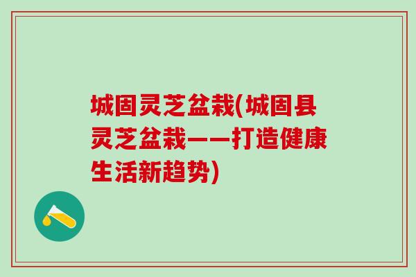 城固灵芝盆栽(城固县灵芝盆栽——打造健康生活新趋势)