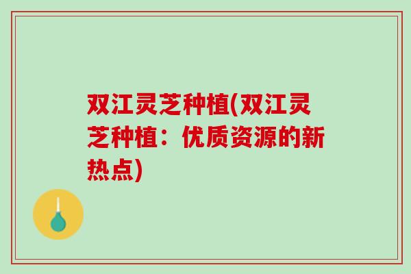 双江灵芝种植(双江灵芝种植:优质资源的新热点) 双江灵芝种植(双江灵芝种植:优质资源的新热点)