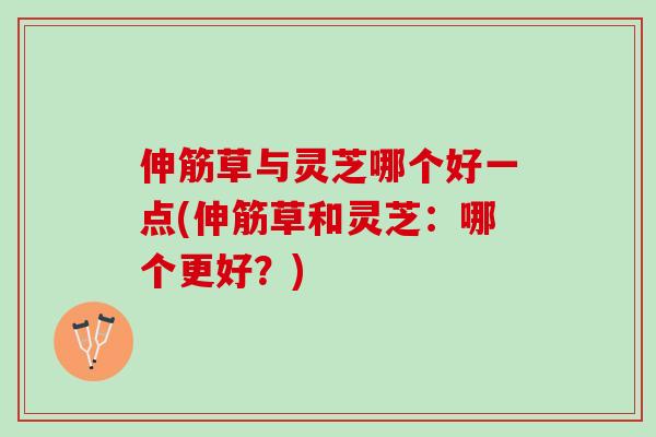 伸筋草与灵芝哪个好一点(伸筋草和灵芝：哪个更好？)