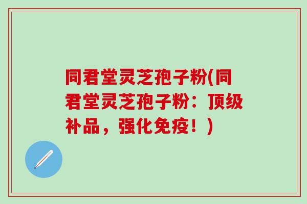 同君堂灵芝孢子粉(同君堂灵芝孢子粉：顶级补品，强化免疫！)