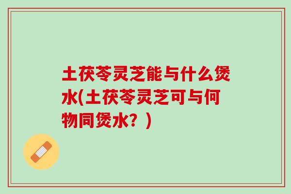 土茯苓灵芝能与什么煲水(土茯苓灵芝可与何物同煲水？)
