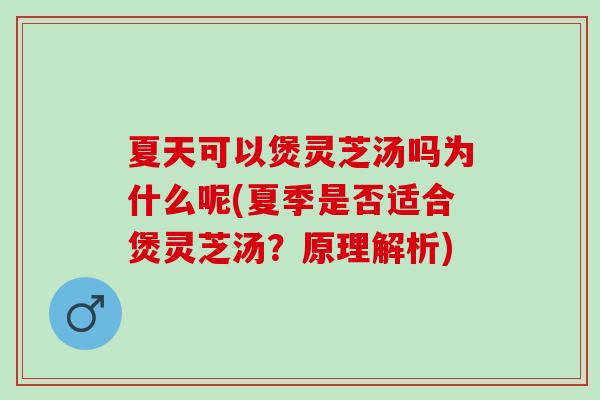 夏天可以煲灵芝汤吗为什么呢(夏季是否适合煲灵芝汤？原理解析)