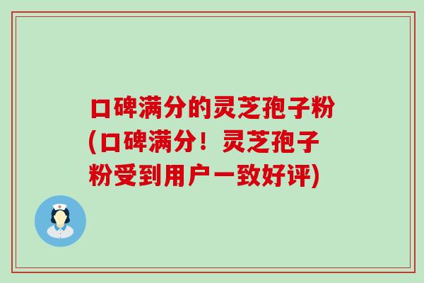 口碑满分的灵芝孢子粉(口碑满分！灵芝孢子粉受到用户一致好评)