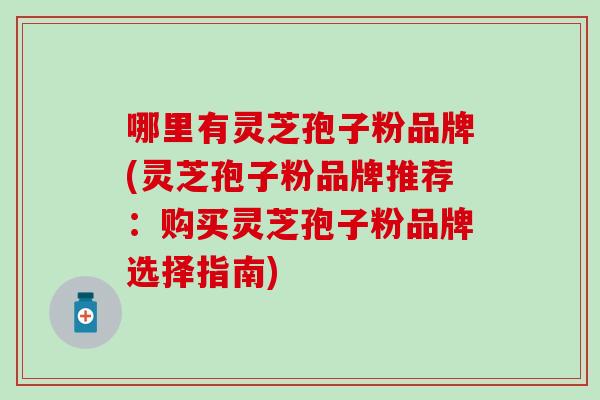 哪里有灵芝孢子粉品牌(灵芝孢子粉品牌推荐：购买灵芝孢子粉品牌选择指南)