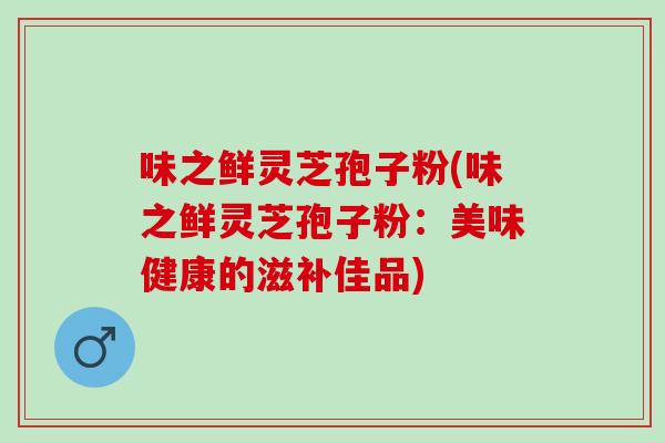 味之鲜灵芝孢子粉(味之鲜灵芝孢子粉：美味健康的滋补佳品)