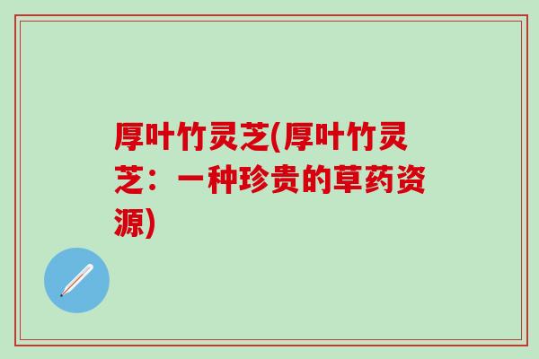 厚叶竹灵芝(厚叶竹灵芝：一种珍贵的草药资源)