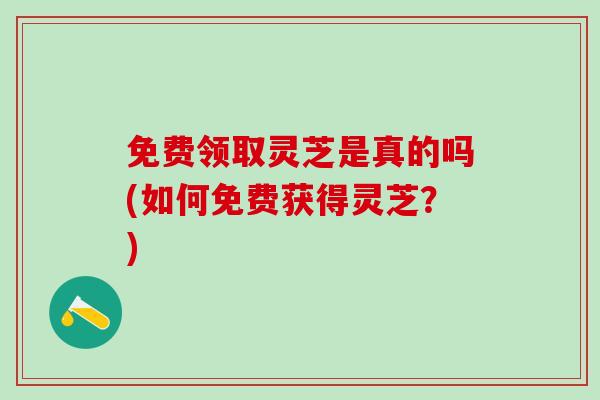 免费领取灵芝是真的吗(如何免费获得灵芝？)