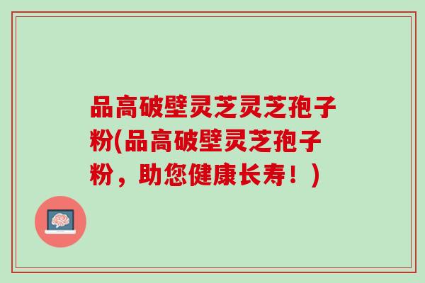 品高破壁灵芝灵芝孢子粉(品高破壁灵芝孢子粉，助您健康长寿！)