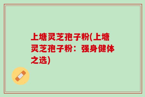 上塘灵芝孢子粉(上塘灵芝孢子粉：强身健体之选)