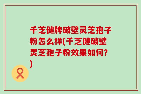 千芝健牌破壁灵芝孢子粉怎么样(千芝健破壁灵芝孢子粉效果如何？)