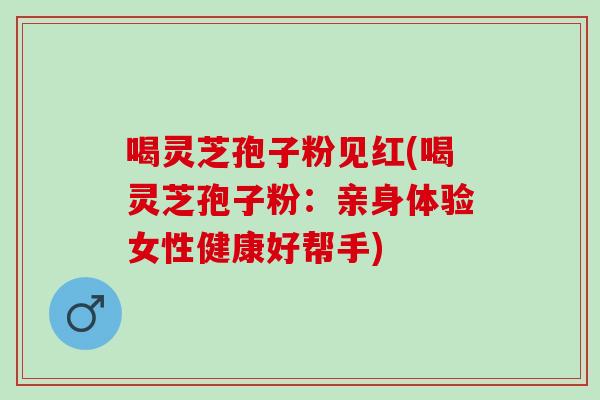 喝灵芝孢子粉见红(喝灵芝孢子粉：亲身体验女性健康好帮手)