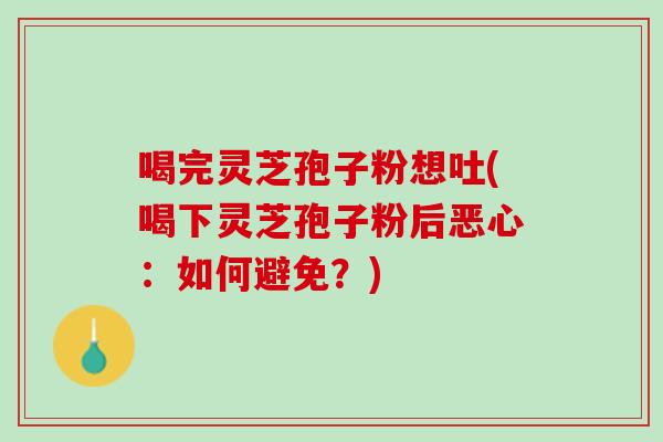 喝完灵芝孢子粉想吐(喝下灵芝孢子粉后恶心：如何避免？)