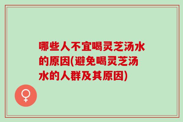 哪些人不宜喝灵芝汤水的原因(避免喝灵芝汤水的人群及其原因)