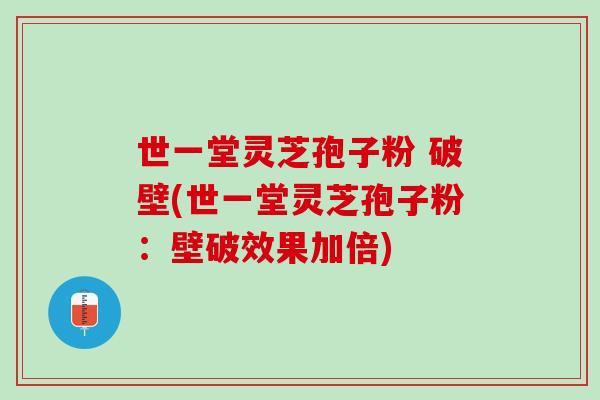 世一堂灵芝孢子粉 破壁(世一堂灵芝孢子粉：壁破效果加倍)