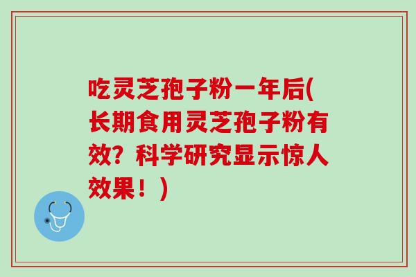 吃灵芝孢子粉一年后(长期食用灵芝孢子粉有效？科学研究显示惊人效果！)