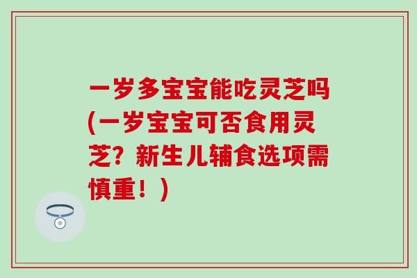 一岁多宝宝能吃灵芝吗(一岁宝宝可否食用灵芝？新生儿辅食选项需慎重！)