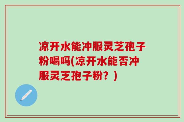 凉开水能冲服灵芝孢子粉喝吗(凉开水能否冲服灵芝孢子粉？)