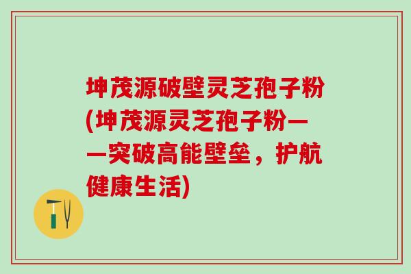 坤茂源破壁灵芝孢子粉(坤茂源灵芝孢子粉——突破高能壁垒，护航健康生活)