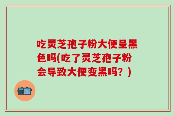 吃灵芝孢子粉大便呈黑色吗(吃了灵芝孢子粉会导致大便变黑吗？)