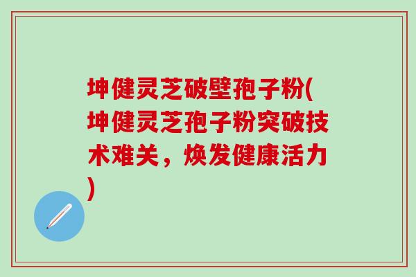 坤健灵芝破壁孢子粉(坤健灵芝孢子粉突破技术难关，焕发健康活力)