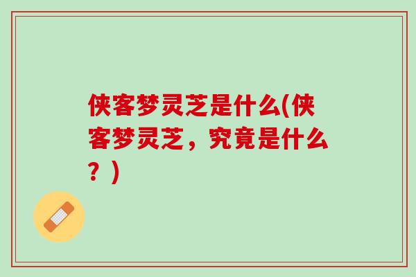 侠客梦灵芝是什么(侠客梦灵芝，究竟是什么？)