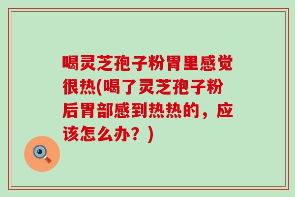 喝灵芝孢子粉胃里感觉很热(喝了灵芝孢子粉后胃部感到热热的，应该怎么办？)