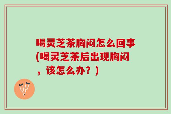 喝灵芝茶胸闷怎么回事(喝灵芝茶后出现胸闷，该怎么办？)