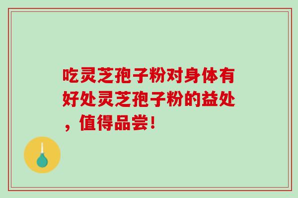 吃灵芝孢子粉对身体有好处灵芝孢子粉的益处，值得品尝！