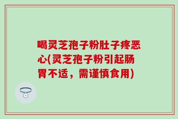 喝灵芝孢子粉肚子疼恶心(灵芝孢子粉引起肠胃不适，需谨慎食用)
