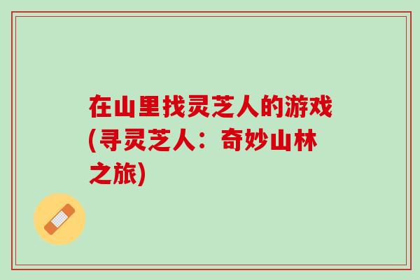 在山里找灵芝人的游戏(寻灵芝人：奇妙山林之旅)